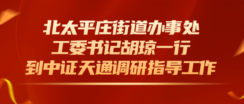 北太平庄街道办事处工委书记胡琼一行到中证天通调研指导工作